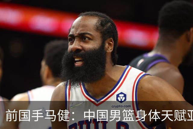 前国手马健：中国男篮身体天赋亚洲断层领先！想重返巅峰易如反掌