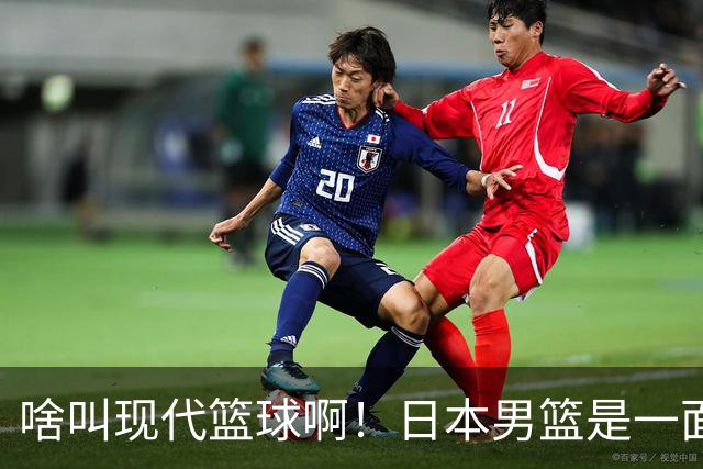 啥叫现代篮球啊！日本男篮是一面镜子 中国男篮落后就必然要挨打